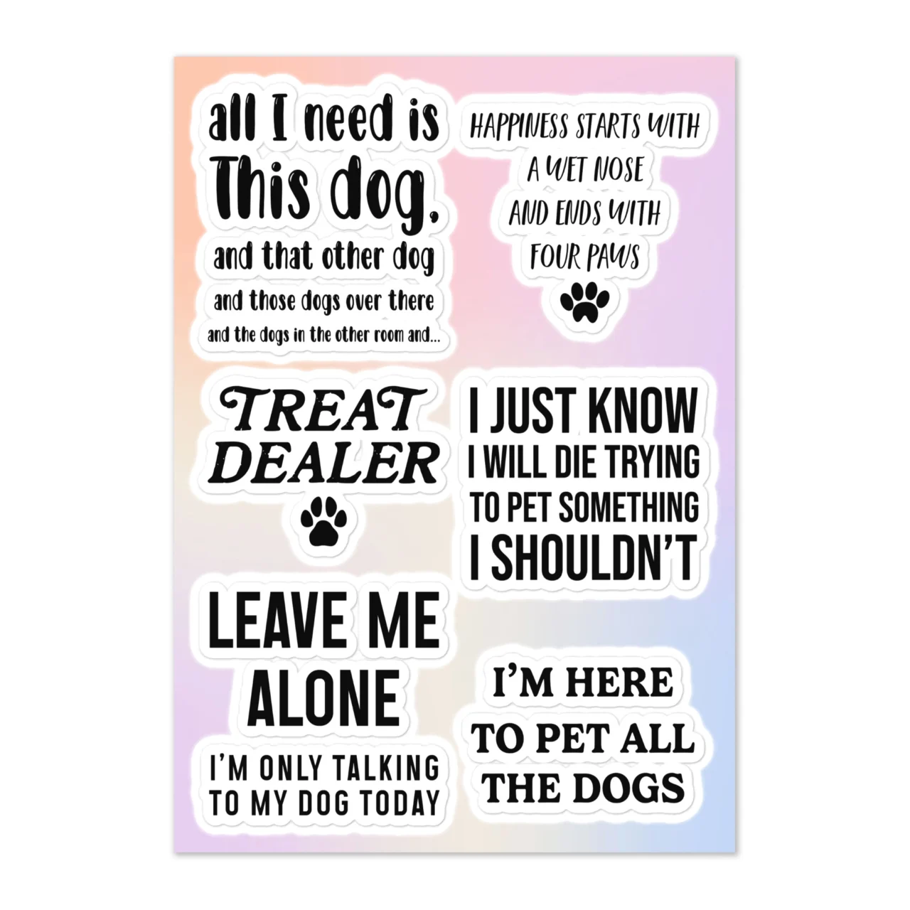 Funny dog lover sticker sheet with 6 designs including All I Need Is This Dog And That Other Dog And Those Dogs Over There, Happiness Starts With A Wet Nose And Ends With Four Paws, Treat Dealer paw print, I Just Know I Will Die Trying To Pet Something I Shouldn't, Leave Me Alone I'm Only Talking To My Dog Today, I'm Here To Pet All The Dogs on pastel gradient